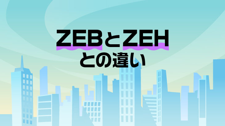 ZEBとは何？ZEHとの違いもわかりやすく解説！