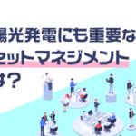 太陽光発電にも重要なアセットマネジメントとは？事例や必要性について解説！