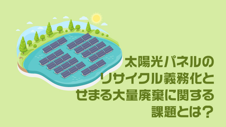 太陽光パネルのリサイクル義務化とせまる大量廃棄に関する課題とは？