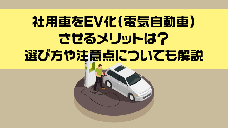 社用車をEV化（電気自動車）させるメリットは？選び方や注意点についても解説