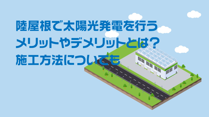 陸屋根で太陽光発電を行うメリットやデメリットとは？施工方法についても