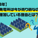 【2023年】太陽光発電所は今が売り時なのか？売却が増加している理由とは？