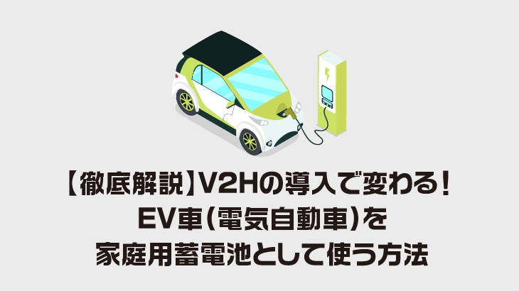 【徹底解説】V2Hの導入で変わる！EV車（電気自動車）を家庭用蓄電池として使う方法