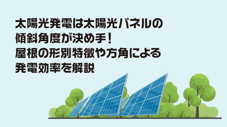 太陽光発電は太陽光パネルの傾斜角度が決め手！屋根の形別特徴や方角による発電効率を解説