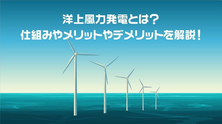 洋上風力発電とは？仕組みやメリットやデメリットを解説！