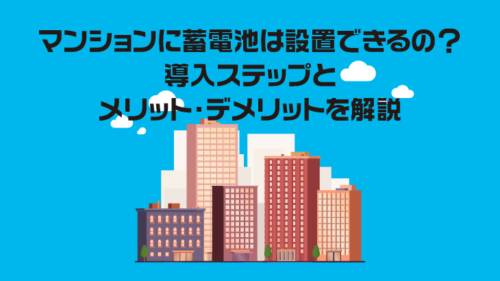 マンションに蓄電池は設置できるの？導入ステップとメリット・デメリットを解説