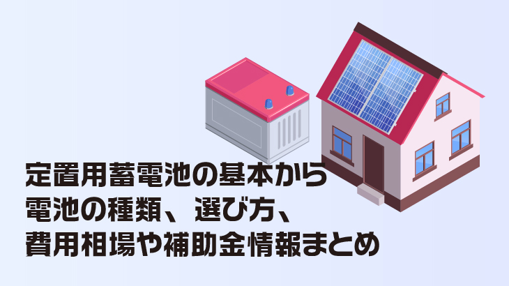 定置用蓄電池の基本から電池の種類、選び方、費用相場や補助金情報まとめ