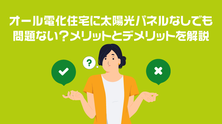 オール電化住宅に太陽光パネルなしでも問題ない？メリットとデメリットを解説