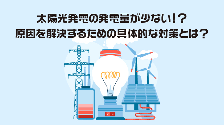 太陽光発電の発電量が少ない！？原因を解決するための具体的な対策とは？