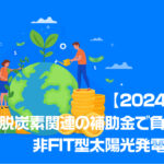 【2024年最新】脱炭素関連の補助金で負担軽減！非FIT型太陽光発電関連も！