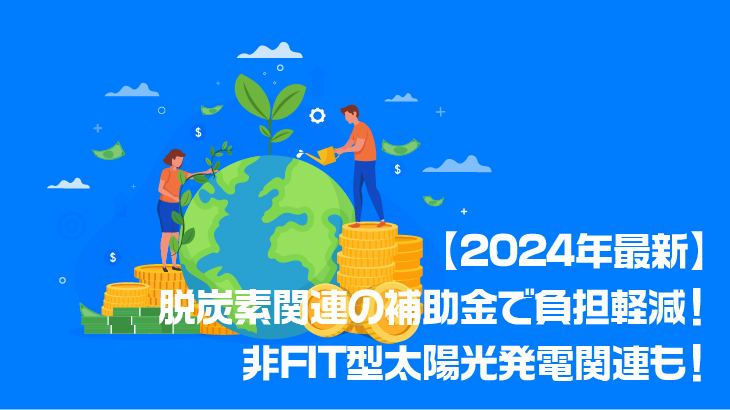 【2024年最新】脱炭素関連の補助金で負担軽減！非FIT型太陽光発電関連も！