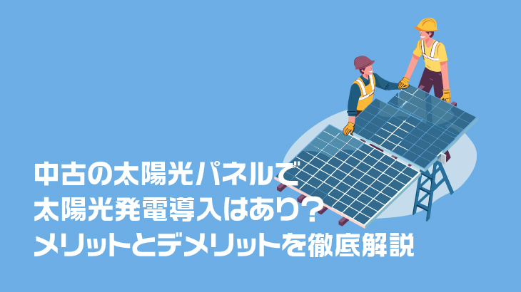 中古の太陽光パネルで太陽光発電導入はあり？メリットとデメリットを徹底解説