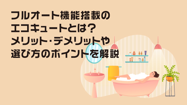 フルオート機能搭載のエコキュートとは？メリット・デメリットや選び方のポイントを解説