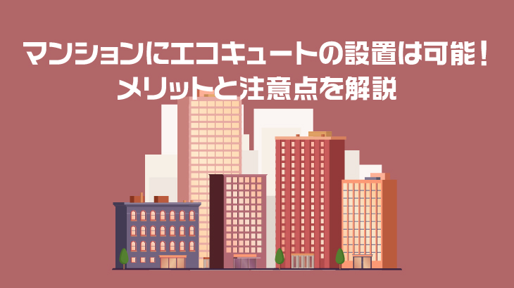 マンションにエコキュートの設置は可能！メリットと注意点を解説