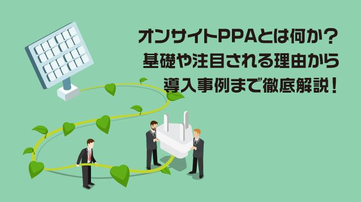 オンサイトPPAとは何か？基礎や注目される理由から導入事例まで徹底解説！