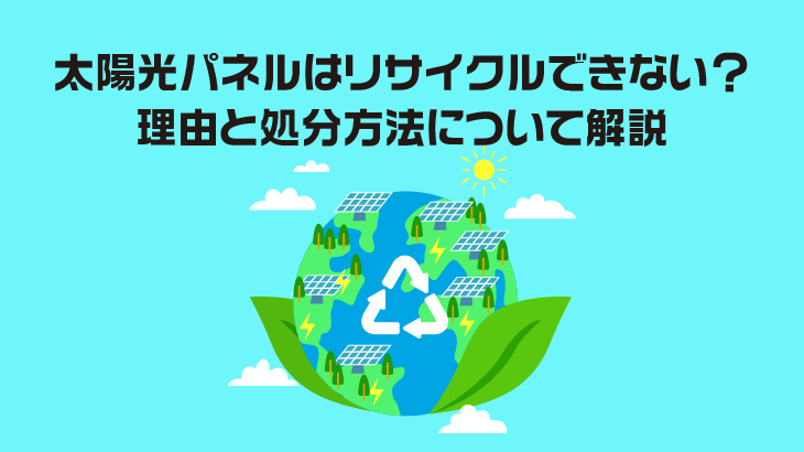 太陽光パネルはリサイクルできない？理由と処分方法について解説