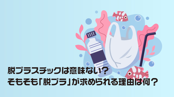 脱プラスチックは意味ない？そもそも「脱プラ」が求められる理由は何？