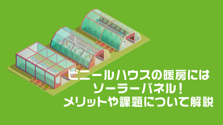 ビニールハウスの暖房にはソーラーパネル！メリットや課題について解説