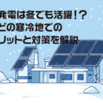 太陽光発電は冬でも活躍！？積雪などの寒冷地での導入メリットと対策を解説