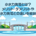 小水力発電とは？メリット・デメリットや水力発電との違いを解説