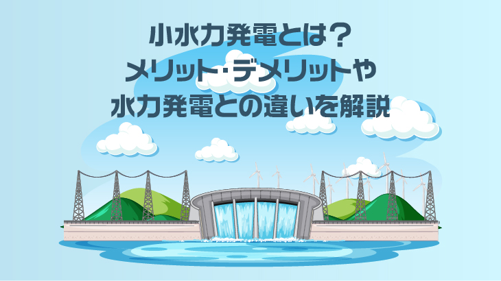 小水力発電とは？メリット・デメリットや水力発電との違いを解説