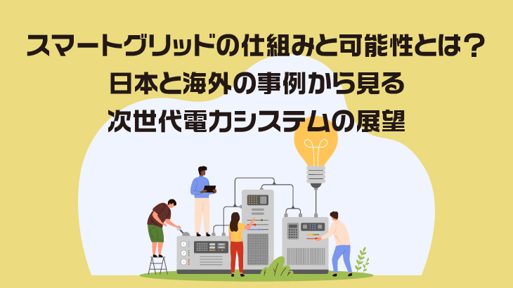 スマートグリッドの仕組みと可能性とは？日本と海外の事例から見る次世代電力システムの展望