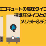 エコキュートの高圧タイプとは？標準圧タイプとの違いやメリット＆デメリット