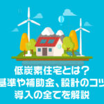 低炭素住宅とは？認定基準や補助金、設計のコツから導入の全てを解説