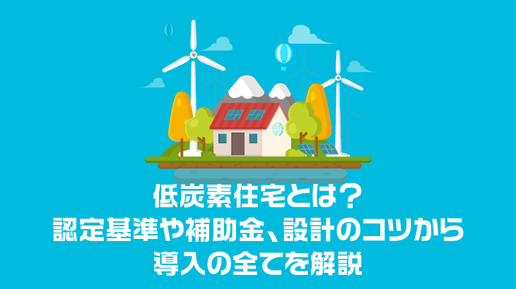 低炭素住宅とは？認定基準や補助金、設計のコツから導入の全てを解説