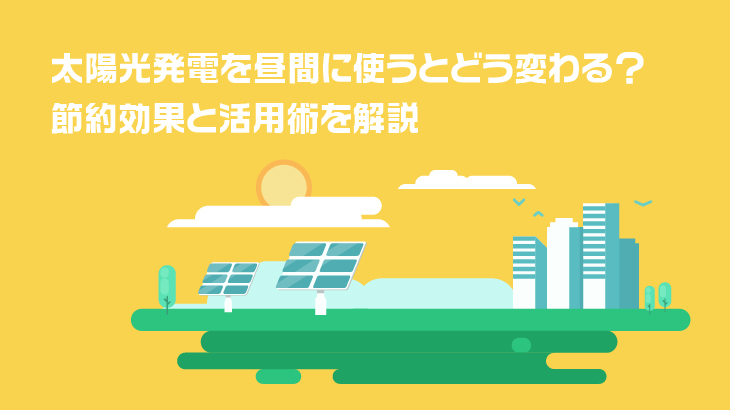 太陽光発電を昼間に使うとどう変わる？節約効果と活用術を解説