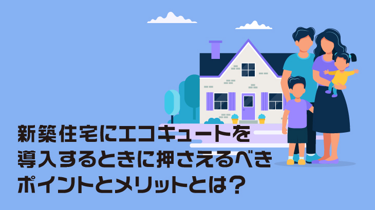 新築住宅にエコキュートを導入するときに押さえるべきポイントとメリットとは？