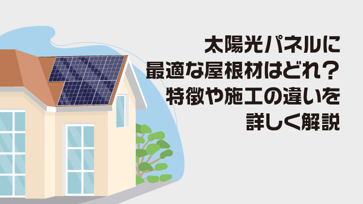 太陽光パネルに最適でおすすめな屋根材はどれ？特徴や施工の違いを詳しく解説