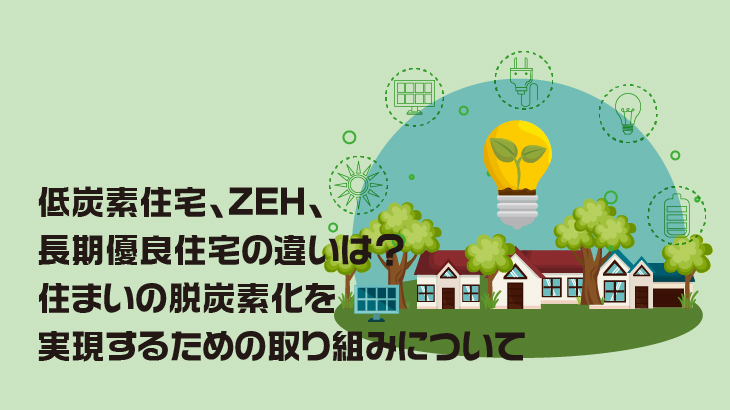 低炭素住宅、ZEH、長期優良住宅の違いは？住まいの脱炭素化を実現するための取り組みについて