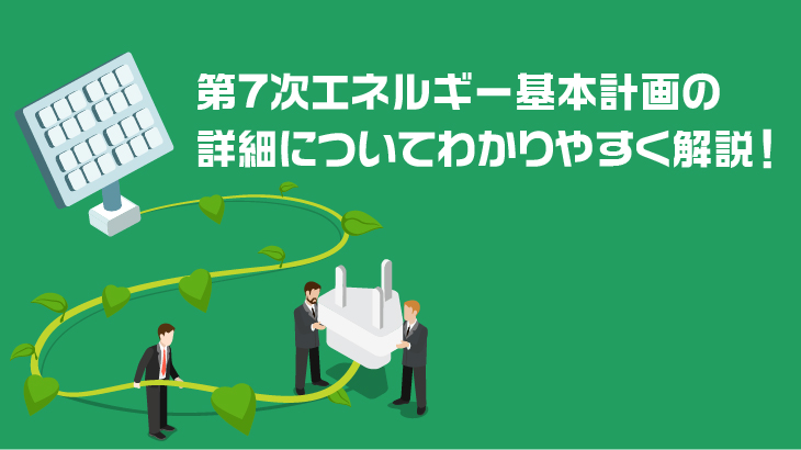 第7次エネルギー基本計画の詳細についてわかりやすく解説！