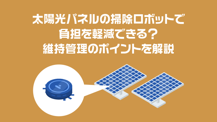 太陽光パネルの掃除ロボットで負担を軽減できる？維持管理のポイントを解説