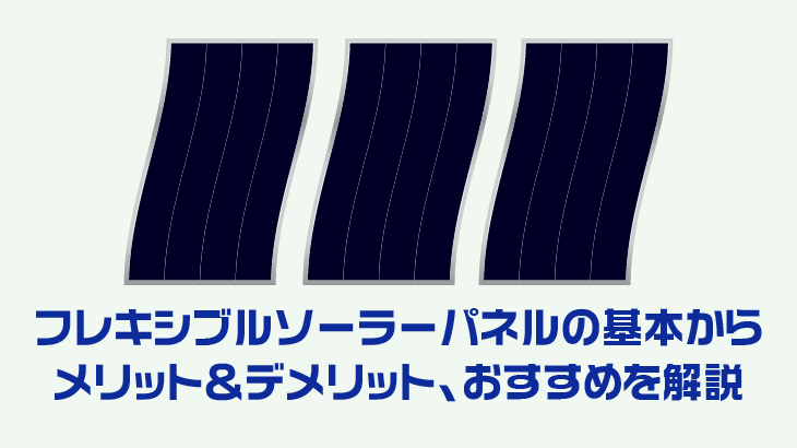 フレキシブルソーラーパネルの基本からメリット＆デメリット、おすすめを解説