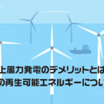 洋上風力発電のデメリットとは？おすすめの再生可能エネルギーについても解説