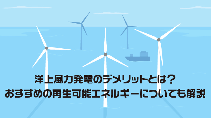 洋上風力発電のデメリットとは？おすすめの再生可能エネルギーについても解説