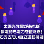 太陽光発電があれば停電時も電力を使える！知っておきたい自立運転機能とは