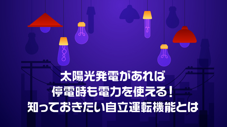 太陽光発電があれば停電時も電力を使える！知っておきたい自立運転機能とは