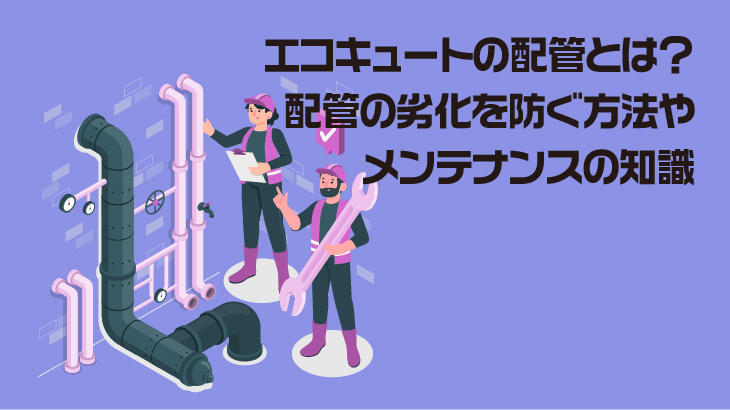 エコキュートの配管とは？配管の劣化を防ぐ方法やメンテナンスの知識