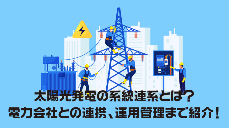 太陽光発電の系統連系とは？電力会社との連携や運用管理まで紹介！