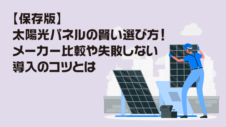 【保存版】太陽光パネルの賢い選び方！メーカー比較や失敗しない導入のコツ