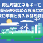 再生可能エネルギーで企業価値を高める方法とは？成功事例と導入戦略を解説