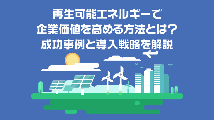 再生可能エネルギーで企業価値を高める方法とは？成功事例と導入戦略を解説
