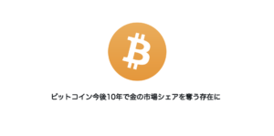 ビットコイン今後10年で金の市場シェアを奪う存在に