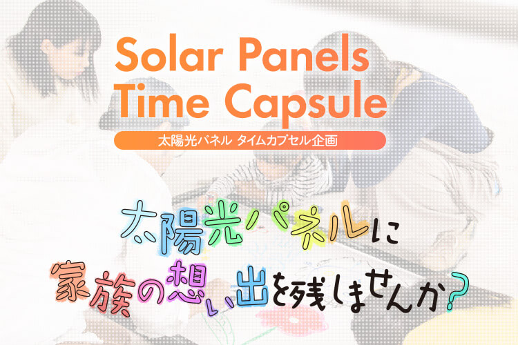 Solar Panels Time Capsule/太陽光パネル タイムカプセル企画/太陽光パネルにご家族の想い出を残しませんか？