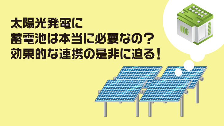 太陽光発電に蓄電池は本当に必要なの？効果的な連携の是非に迫る！