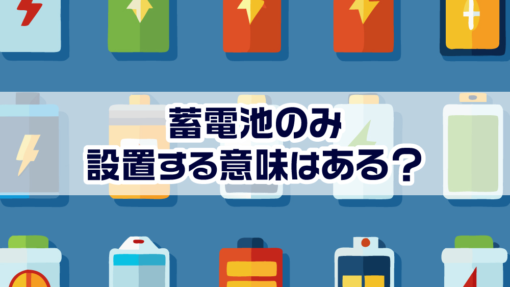 蓄電池のみ設置する意味はある？太陽光無しの方が蓄電池を設置するメリットとデメリット