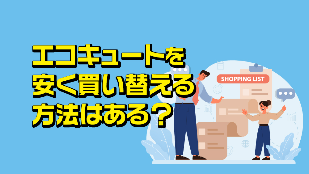 エコキュートを安く買い替える方法はある？「エコキュートをどこで買うのが良い？」にもお答えします！